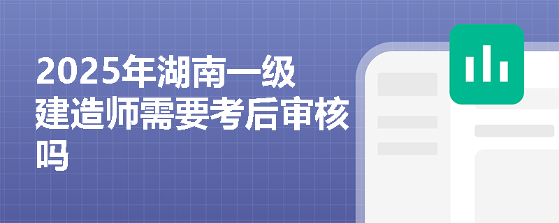 2025年湖南一级建造师需要考后审核吗
