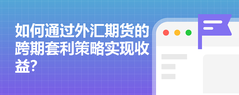 如何通过外汇期货的跨期套利策略实现收益？