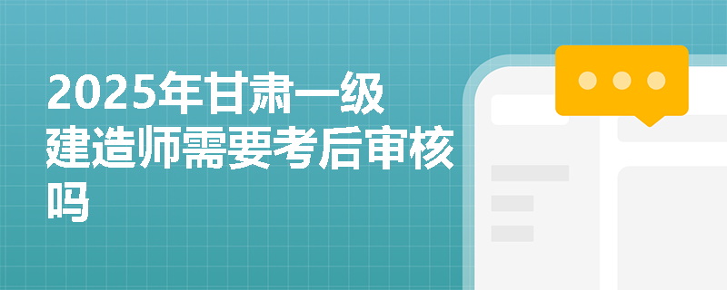 2025年甘肃一级建造师需要考后审核吗