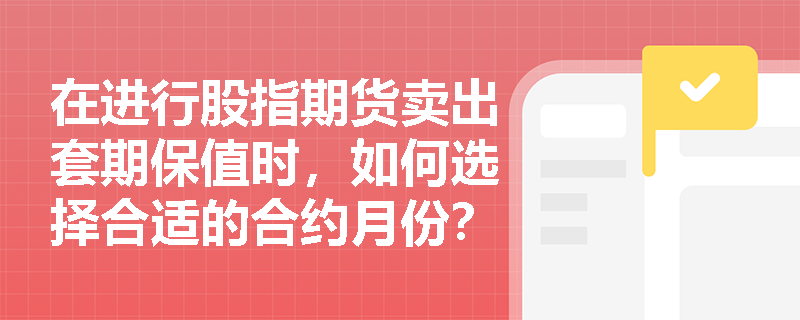 在进行股指期货卖出套期保值时,如何选择合适的合约月份? 在进行股指期货卖出套期保值时,如何选择合适的合约月份?