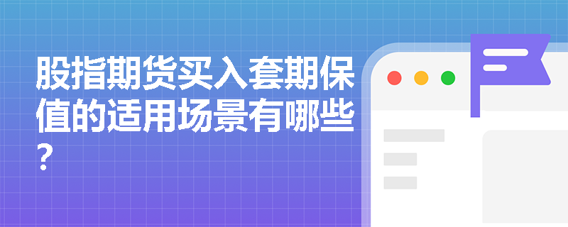 股指期货买入套期保值的适用场景有哪些? 股指期货买入套期保值的适用场景有哪些?