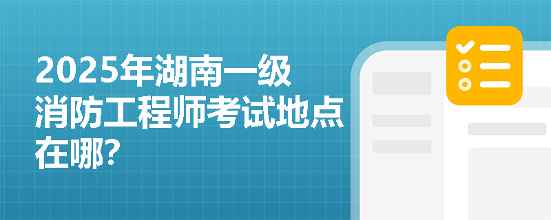 2025年湖南一级消防工程师考试地点在哪？
