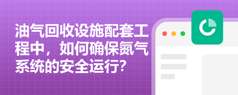 油气回收设施配套工程中，如何确保氮气系统的安全运行？