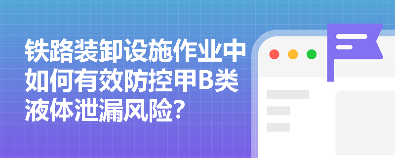 铁路装卸设施作业中如何有效防控甲B类液体泄漏风险？