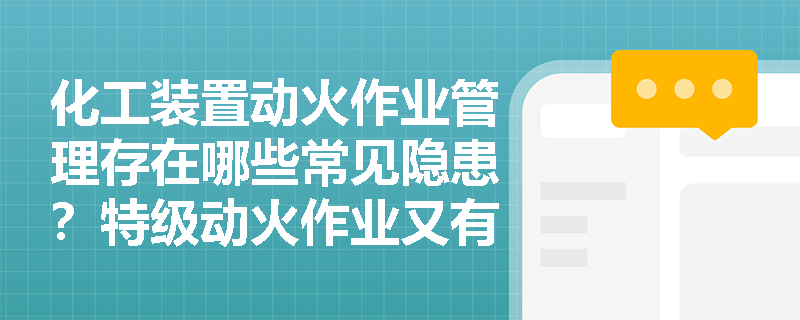化工装置动火作业管理存在哪些常见隐患?特级动火作业又有哪些特殊要求? 化工装置动火作业管理存在哪些常见隐患?特级动火作业又有哪些特殊要求?