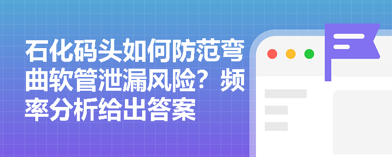 石化码头如何防范弯曲软管泄漏风险？频率分析给出答案