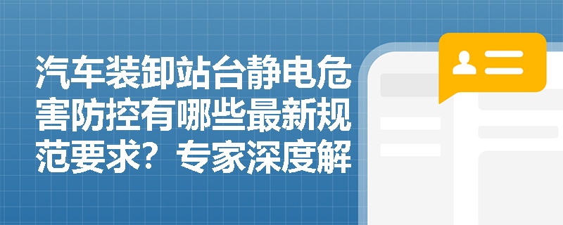 汽车装卸站台静电危害防控有哪些最新规范要求?专家深度解读 汽车装卸站台静电危害防控有哪些最新规范要求?专家深度解读