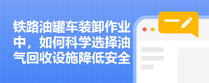 铁路油罐车装卸作业中，如何科学选择油气回收设施降低安全风险？