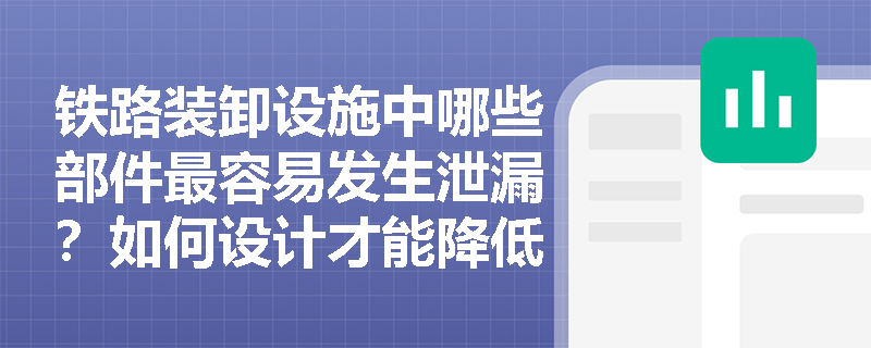 铁路装卸设施中哪些部件最容易发生泄漏？如何设计才能降低事故风险？