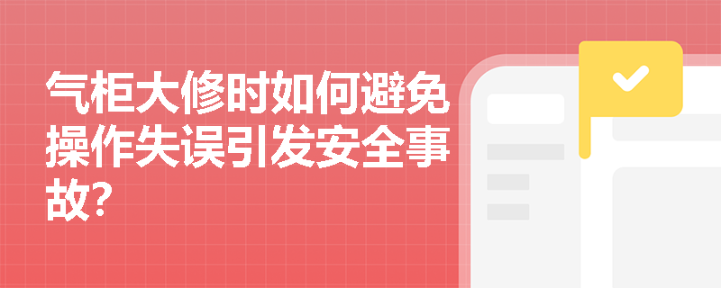 气柜大修时如何避免操作失误引发安全事故？
