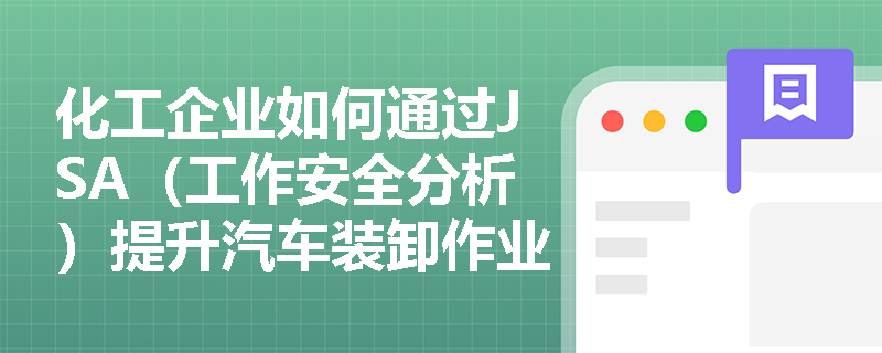 化工企业如何通过JSA(工作安全分析)提升汽车装卸作业安全水平? 化工企业如何通过JSA(工作安全分析)提升汽车装卸作业安全水平?