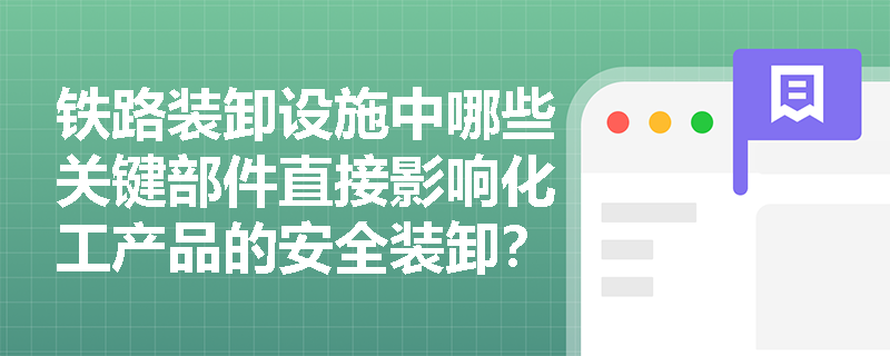 铁路装卸设施中哪些关键部件直接影响化工产品的安全装卸？