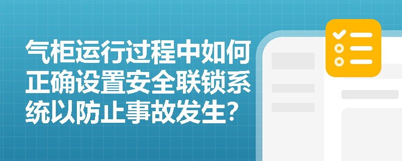 气柜运行过程中如何正确设置安全联锁系统以防止事故发生？