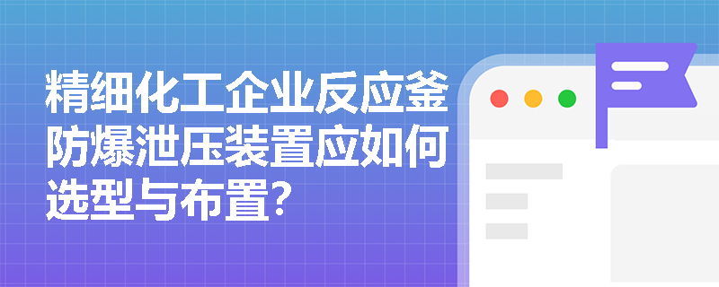 精细化工企业反应釜防爆泄压装置应如何选型与布置? 精细化工企业反应釜防爆泄压装置应如何选型与布置?