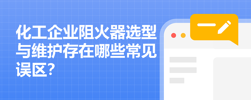 化工企业阻火器选型与维护存在哪些常见误区? 化工企业阻火器选型与维护存在哪些常见误区?