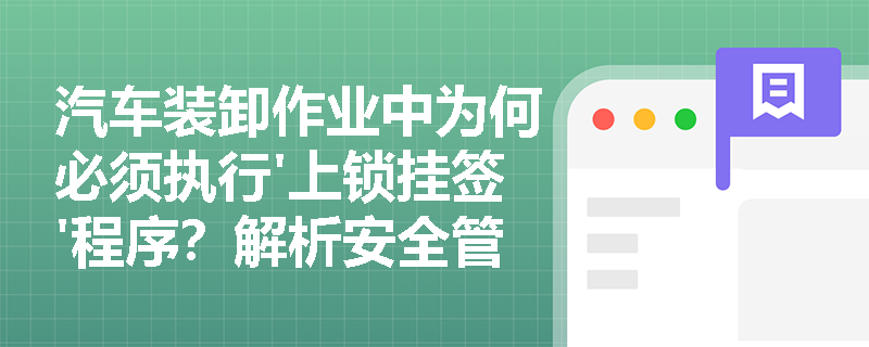 汽车装卸作业中为何必须执行'上锁挂签'程序?解析安全管理核心要点 汽车装卸作业中为何必须执行'上锁挂签'程序?解析安全管理核心要点