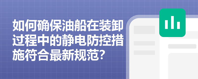 如何确保油船在装卸过程中的静电防控措施符合最新规范? 如何确保油船在装卸过程中的静电防控措施符合最新规范?