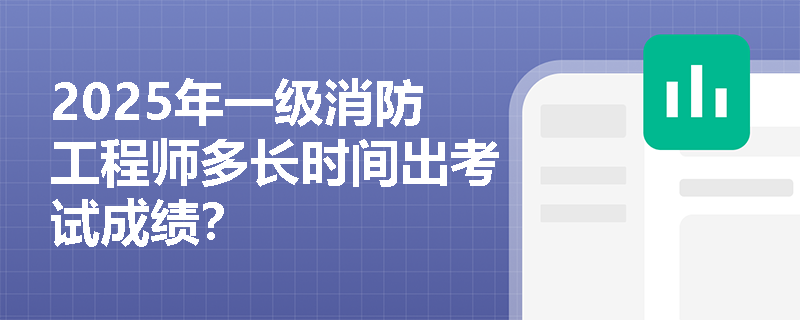 2025年一级消防工程师多长时间出考试成绩? 2025年一级消防工程师多长时间出考试成绩?