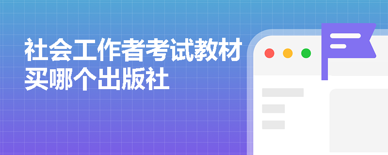 社会工作者考试教材买哪个出版社 社会工作者考试教材买哪个出版社
