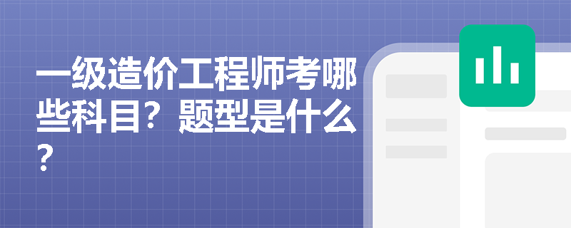 一级造价工程师考哪些科目?题型是什么? 一级造价工程师考哪些科目?题型是什么?