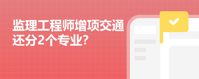 监理工程师增项交通还分2个专业？