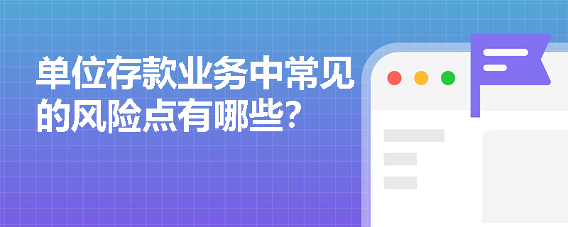 单位存款业务中常见的风险点有哪些？