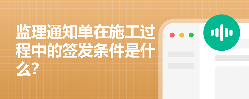 监理通知单在施工过程中的签发条件是什么? 监理通知单在施工过程中的签发条件是什么?