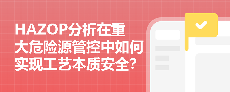 HAZOP分析在重大危险源管控中如何实现工艺本质安全？