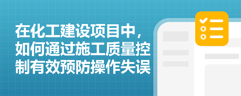 在化工建设项目中,如何通过施工质量控制有效预防操作失误风险? 在化工建设项目中,如何通过施工质量控制有效预防操作失误风险?