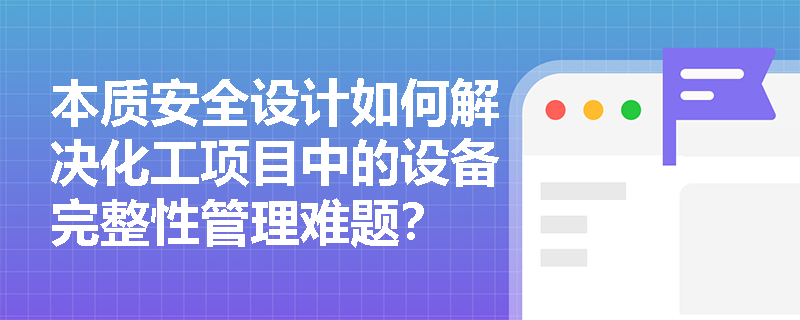 本质安全设计如何解决化工项目中的设备完整性管理难题？