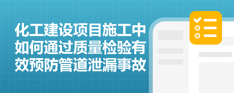 化工建设项目施工中如何通过质量检验有效预防管道泄漏事故? 化工建设项目施工中如何通过质量检验有效预防管道泄漏事故?