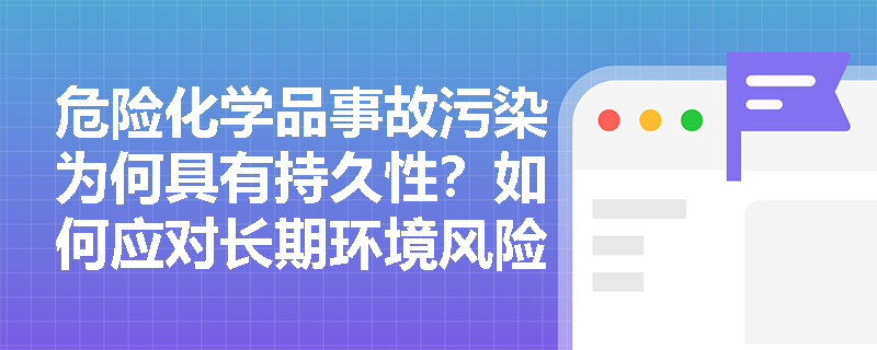 危险化学品事故污染为何具有持久性？如何应对长期环境风险？