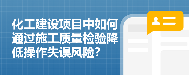 化工建设项目中如何通过施工质量检验降低操作失误风险? 化工建设项目中如何通过施工质量检验降低操作失误风险?