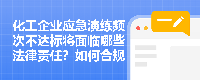 化工企业应急演练频次不达标将面临哪些法律责任?如何合规安排演练周期? 化工企业应急演练频次不达标将面临哪些法律责任?如何合规安排演练周期?