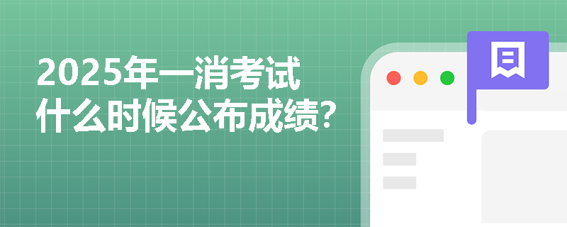 2025年一消考试什么时候公布成绩？