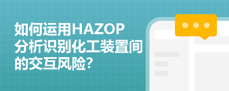 如何运用HAZOP分析识别化工装置间的交互风险？