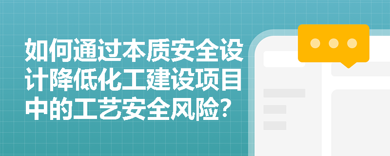 如何通过本质安全设计降低化工建设项目中的工艺安全风险? 如何通过本质安全设计降低化工建设项目中的工艺安全风险?