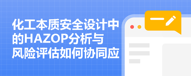 化工本质安全设计中的HAZOP分析与风险评估如何协同应用? 化工本质安全设计中的HAZOP分析与风险评估如何协同应用?