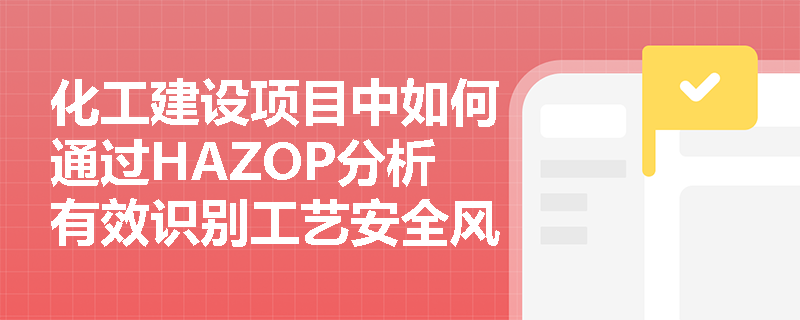 化工建设项目中如何通过HAZOP分析有效识别工艺安全风险? 化工建设项目中如何通过HAZOP分析有效识别工艺安全风险?