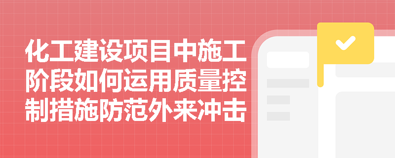 化工建设项目中施工阶段如何运用质量控制措施防范外来冲击风险? 化工建设项目中施工阶段如何运用质量控制措施防范外来冲击风险?