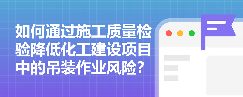 如何通过施工质量检验降低化工建设项目中的吊装作业风险? 如何通过施工质量检验降低化工建设项目中的吊装作业风险?