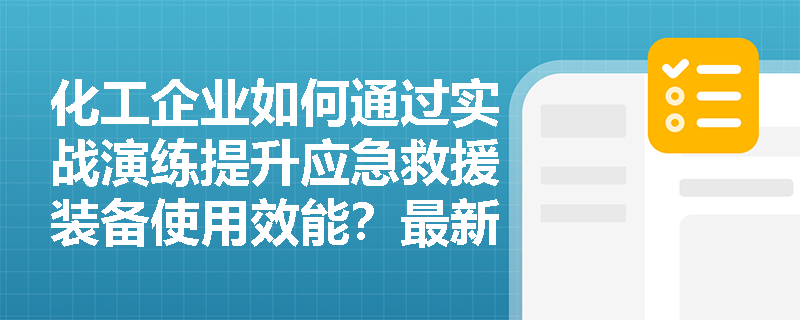 化工企业如何通过实战演练提升应急救援装备使用效能?最新标准深度解析 化工企业如何通过实战演练提升应急救援装备使用效能?最新标准深度解析