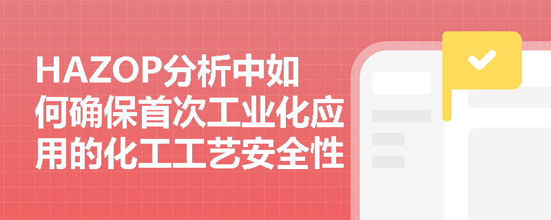 HAZOP分析中如何确保首次工业化应用的化工工艺安全性? HAZOP分析中如何确保首次工业化应用的化工工艺安全性?