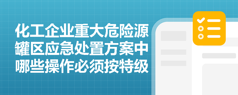 化工企业重大危险源罐区应急处置方案中哪些操作必须按特级动火管理? 化工企业重大危险源罐区应急处置方案中哪些操作必须按特级动火管理?