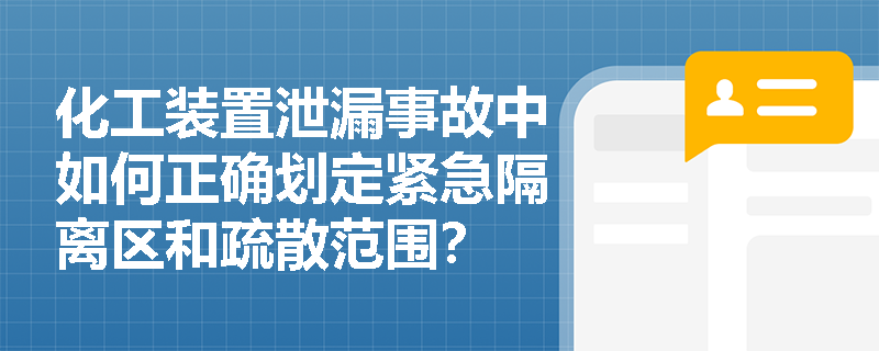 化工装置泄漏事故中如何正确划定紧急隔离区和疏散范围? 化工装置泄漏事故中如何正确划定紧急隔离区和疏散范围?