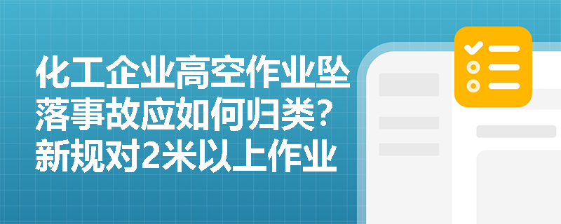 化工企业高空作业坠落事故应如何归类?新规对2米以上作业有哪些强制性防护要求? 化工企业高空作业坠落事故应如何归类?新规对2米以上作业有哪些强制性防护要求?