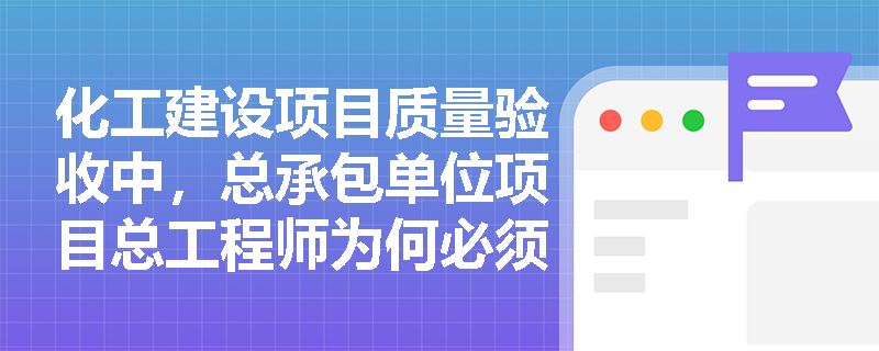 化工建设项目质量验收中,总承包单位项目总工程师为何必须参与分部工程验收? 化工建设项目质量验收中,总承包单位项目总工程师为何必须参与分部工程验收?