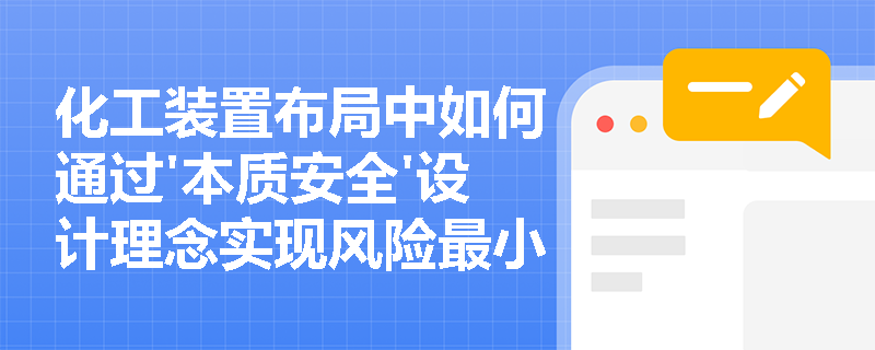化工装置布局中如何通过'本质安全'设计理念实现风险最小化? 化工装置布局中如何通过'本质安全'设计理念实现风险最小化?