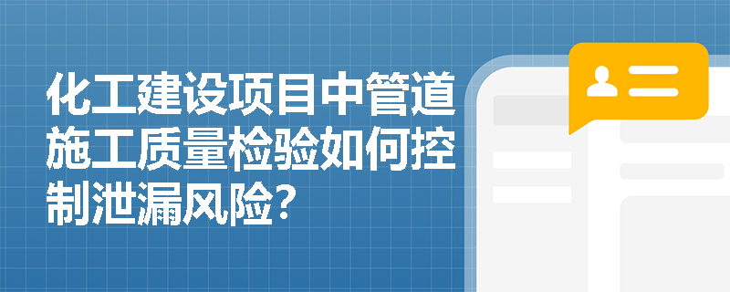 化工建设项目中管道施工质量检验如何控制泄漏风险? 化工建设项目中管道施工质量检验如何控制泄漏风险?