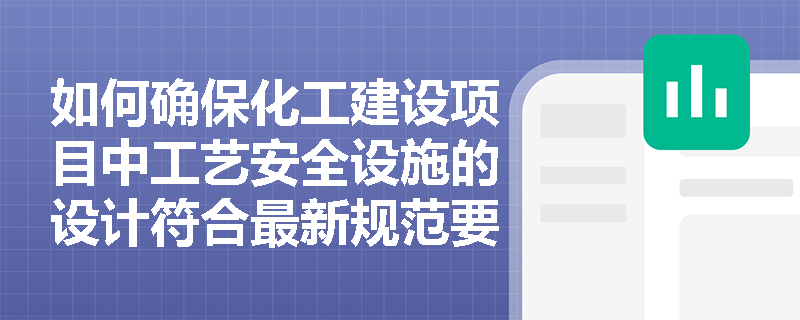 如何确保化工建设项目中工艺安全设施的设计符合最新规范要求? 如何确保化工建设项目中工艺安全设施的设计符合最新规范要求?